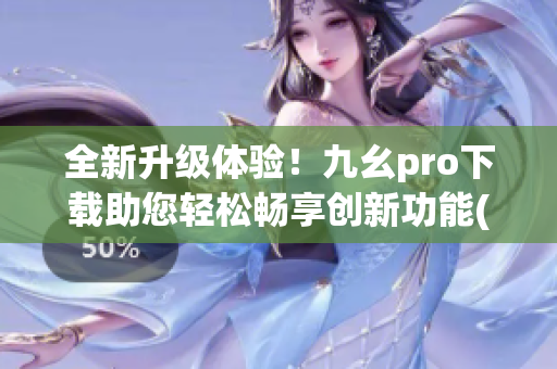 全新升级体验！九幺pro下载助您轻松畅享创新功能(1)