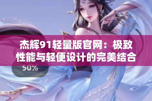杰辉91轻量版官网：极致性能与轻便设计的完美结合