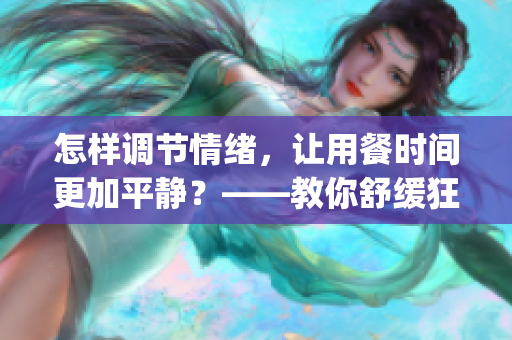 怎样调节情绪，让用餐时间更加平静？——教你舒缓狂躁的方法(1)