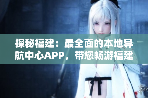 探秘福建：最全面的本地导航中心APP，带您畅游福建风情