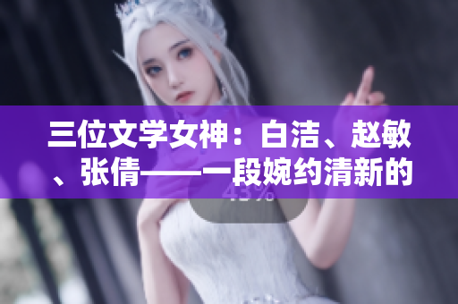 三位文学女神：白洁、赵敏、张倩——一段婉约清新的文学之旅