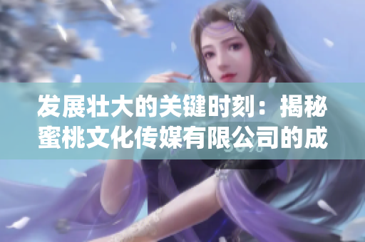 发展壮大的关键时刻：揭秘蜜桃文化传媒有限公司的成立年份和历程(1)