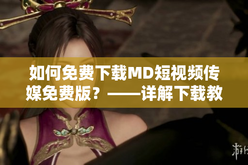 如何免费下载MD短视频传媒免费版？——详解下载教程
