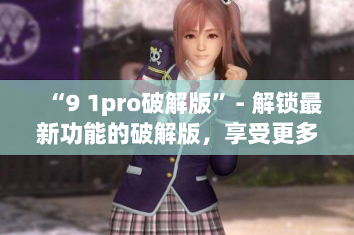 “9 1pro破解版”- 解锁最新功能的破解版，享受更多乐趣(1)