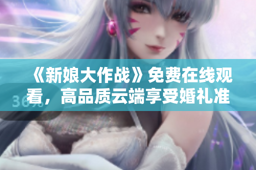 《新娘大作战》免费在线观看，高品质云端享受婚礼准备奇妙之旅