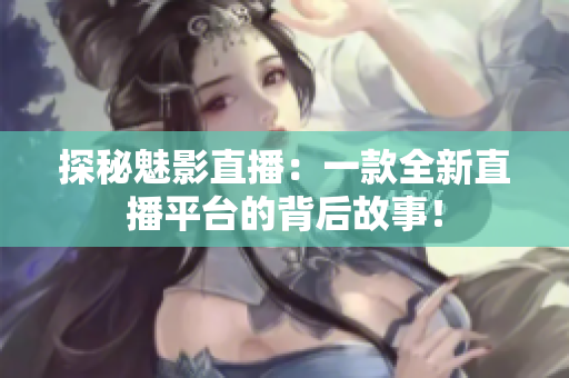 探秘魅影直播：一款全新直播平台的背后故事！