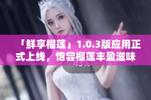 「鲜享榴莲」1.0.3版应用正式上线，饱尝榴莲丰盈滋味。