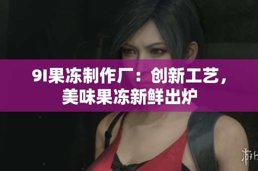 9I果冻制作厂：创新工艺，美味果冻新鲜出炉