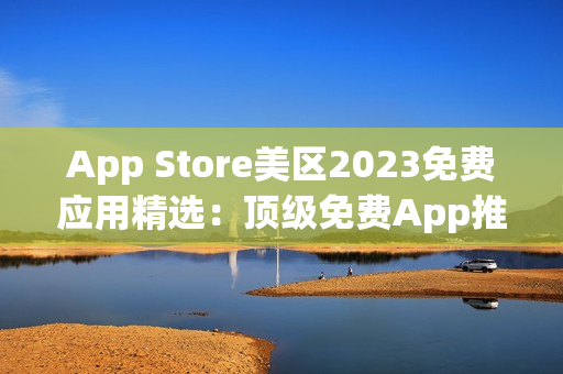App Store美区2023免费应用精选：顶级免费App推荐