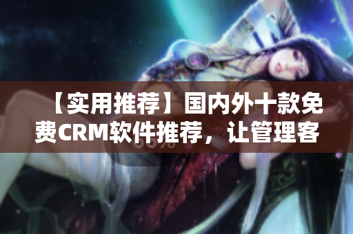 【实用推荐】国内外十款免费CRM软件推荐，让管理客户更从容
