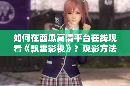 如何在西瓜高清平台在线观看《飘雪影视》？观影方法分享。