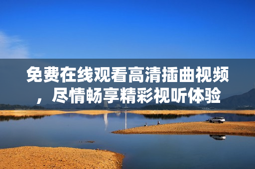 免费在线观看高清插曲视频，尽情畅享精彩视听体验