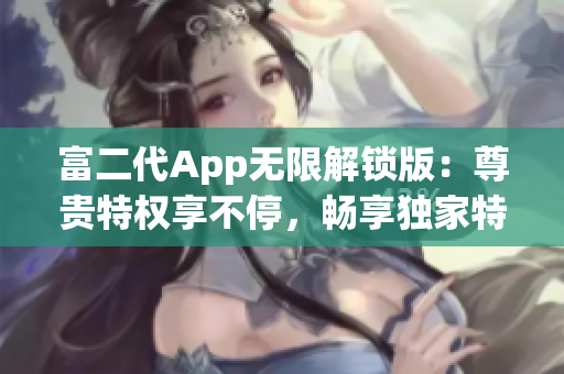 富二代App无限解锁版：尊贵特权享不停，畅享独家特色功能(1)
