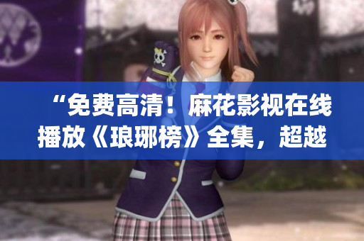 “免费高清！麻花影视在线播放《琅琊榜》全集，超越传统观影体验！”(1)