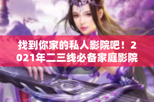 找到你家的私人影院吧！2021年二三线必备家庭影院产品推荐