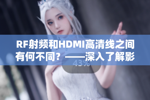 RF射频和HDMI高清线之间有何不同？——深入了解影音连接的选择