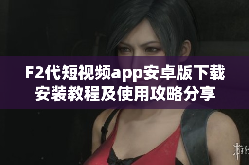 F2代短视频app安卓版下载安装教程及使用攻略分享