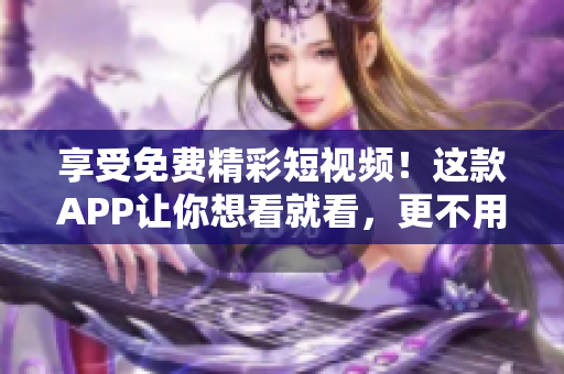 享受免费精彩短视频！这款APP让你想看就看，更不用担心会收费。立即下载！