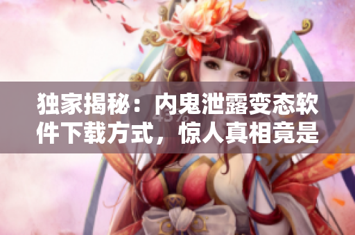 独家揭秘：内鬼泄露变态软件下载方式，惊人真相竟是......