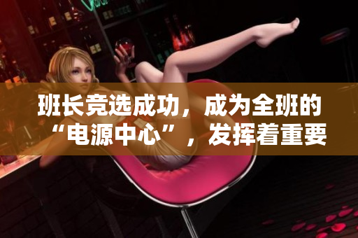 班长竞选成功，成为全班的“电源中心”，发挥着重要作用