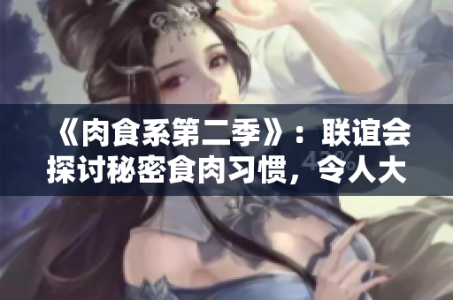 《肉食系第二季》：联谊会探讨秘密食肉习惯，令人大开眼界！