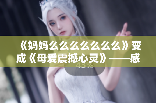 《妈妈么么么么么么么》变成《母爱震撼心灵》——感人的母爱故事