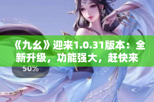 《九幺》迎来1.0.31版本：全新升级，功能强大，赶快来下载！