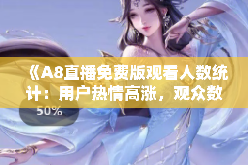 《A8直播免费版观看人数统计：用户热情高涨，观众数量持续增长》