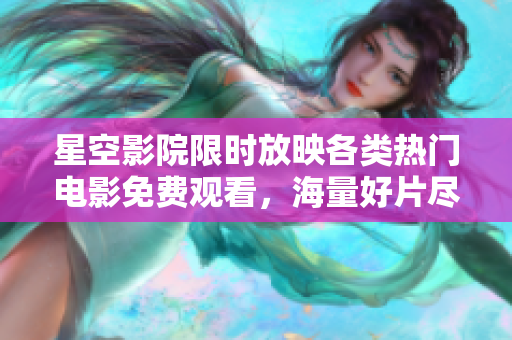 星空影院限时放映各类热门电影免费观看，海量好片尽在眼前！