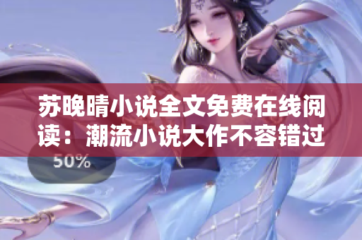 苏晚晴小说全文免费在线阅读：潮流小说大作不容错过