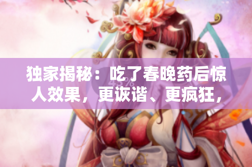 独家揭秘：吃了春晚药后惊人效果，更诙谐、更疯狂，跨年之夜别样体验！