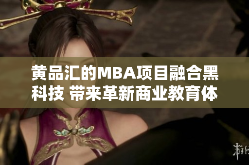 黄品汇的MBA项目融合黑科技 带来革新商业教育体验