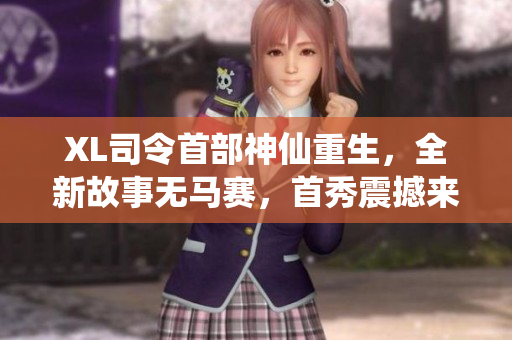 XL司令首部神仙重生，全新故事无马赛，首秀震撼来袭