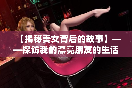 【揭秘美女背后的故事】——探访我的漂亮朋友的生活状态和心路历程