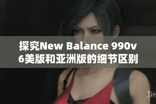 探究New Balance 990v6美版和亚洲版的细节区别