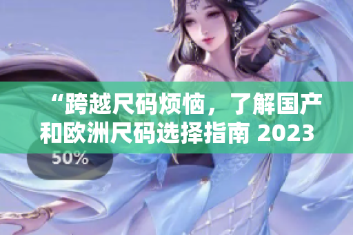 “跨越尺码烦恼，了解国产和欧洲尺码选择指南 2023”