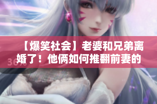 【爆笑社会】老婆和兄弟离婚了！他俩如何推翻前妻的计谋？