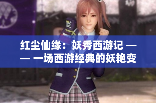 红尘仙缘：妖秀西游记 —— 一场西游经典的妖艳变奏。