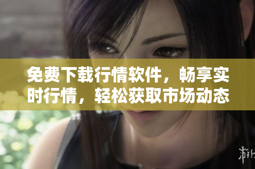 免费下载行情软件，畅享实时行情，轻松获取市场动态
