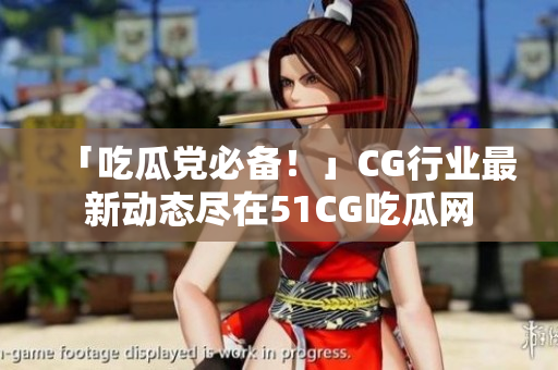 「吃瓜党必备！」CG行业最新动态尽在51CG吃瓜网