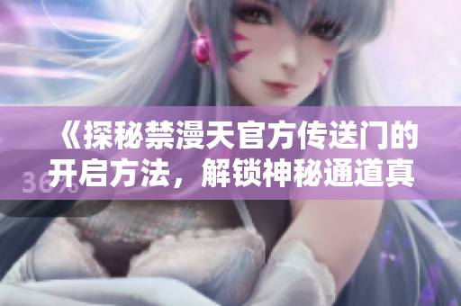 《探秘禁漫天官方传送门的开启方法，解锁神秘通道真相》