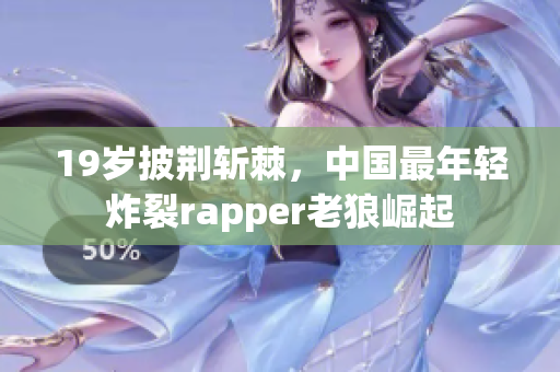 19岁披荆斩棘，中国最年轻炸裂rapper老狼崛起