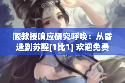 顾教授响应研究呼唤：从昏迷到苏醒[1比1] 欢迎免费阅读