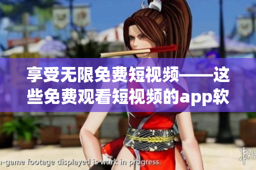 享受无限免费短视频——这些免费观看短视频的app软件可让您轻松畅享精彩内容！