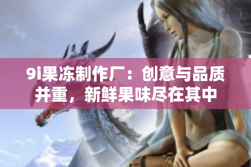 9i果冻制作厂：创意与品质并重，新鲜果味尽在其中