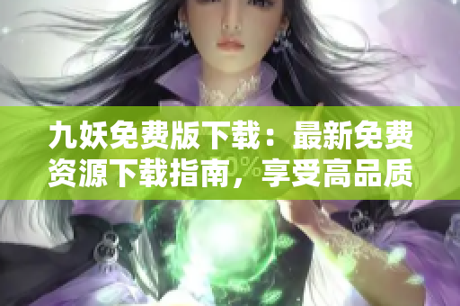 九妖免费版下载：最新免费资源下载指南，享受高品质软件服务
