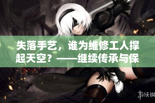 失落手艺，谁为维修工人撑起天空？——继续传承与保护手艺人的挑战