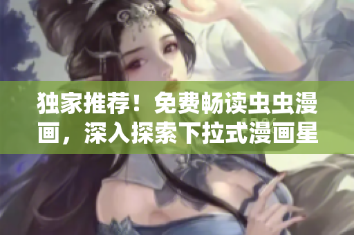 独家推荐！免费畅读虫虫漫画，深入探索下拉式漫画星球的精彩故事！