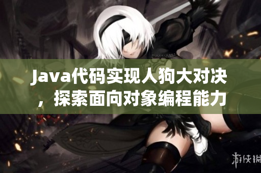 Java代码实现人狗大对决，探索面向对象编程能力
