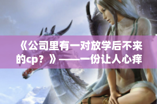 《公司里有一对放学后不来的cp？》——一份让人心痒痒的办公室神话